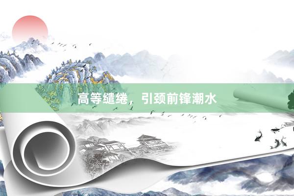 高等缱绻，引颈前锋潮水