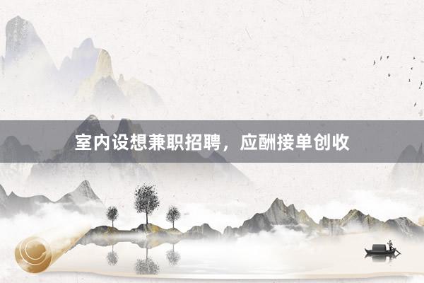 室内设想兼职招聘，应酬接单创收