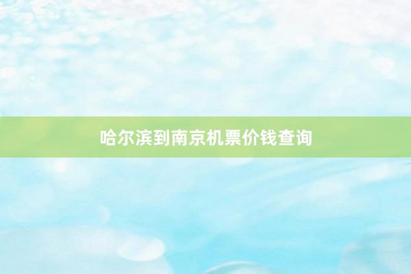 哈尔滨到南京机票价钱查询