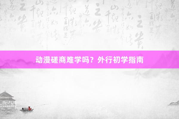 动漫磋商难学吗？外行初学指南
