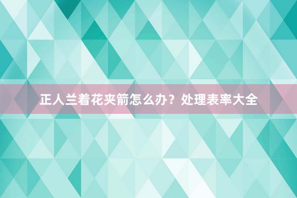 正人兰着花夹箭怎么办?处理表率大全