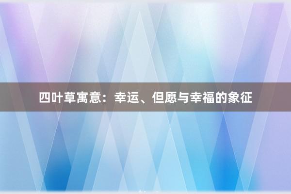 四叶草寓意：幸运、但愿与幸福的象征