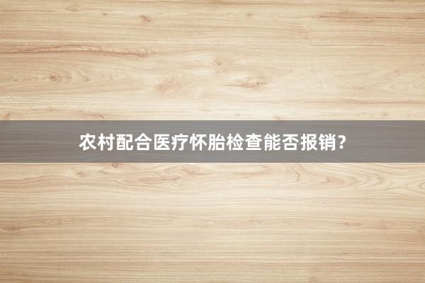 农村配合医疗怀胎检查能否报销？