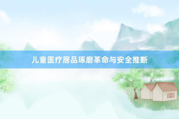 儿童医疗居品琢磨革命与安全推断