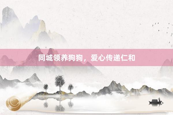 同城领养狗狗,爱心传递仁和