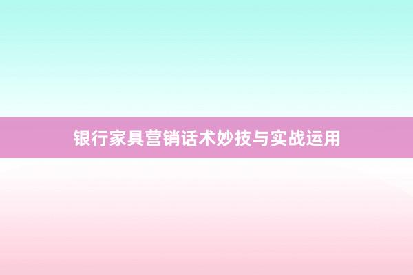 银行家具营销话术妙技与实战运用