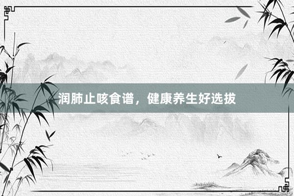 润肺止咳食谱，健康养生好选拔